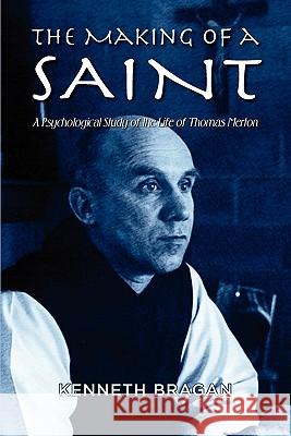 The Making of a Saint: A Psychological Study of the Life of Thomas Merton Bragan, Kenneth 9781609763107 Writers Literary & Publishing Services, Inc