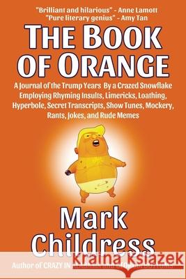 The Book of Orange: A Journal of the Trump Years By a Crazed Snowflake Employing Rhyming Insults, Limericks, Loathing, Hyperbole, Secret T Mark Childress 9781610274272 Mark Childress