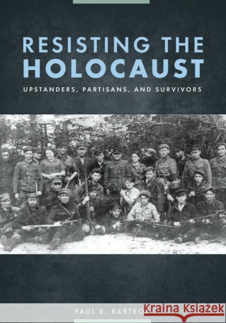 Resisting the Holocaust: Upstanders, Partisans, and Survivors Paul R. Bartrop 9781610698788 ABC-CLIO