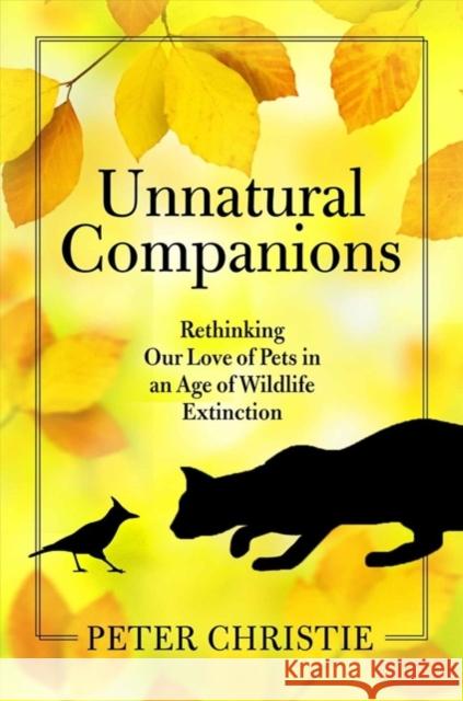 Unnatural Companions: Rethinking Our Love of Pets in an Age of Wildlife Extinction Peter Christie 9781610919708