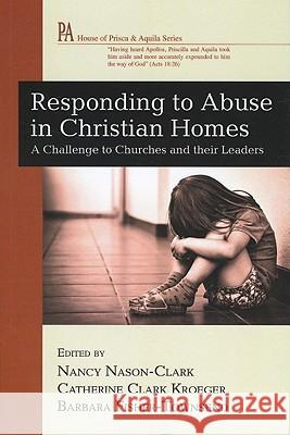 Responding to Abuse in Christian Homes Nancy Nason-Clark Catherine Clark Kroeger Barbara Fisher-Townsend 9781610971782
