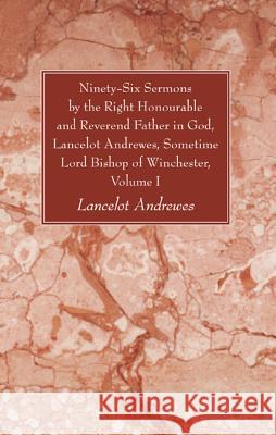 Ninety-Six Sermons by the Right Honourable and Reverend Father in God, Lancelot Andrewes, Sometime Lord Bishop of Winchester, Volume One Lancelot Andrewes 9781610973823 Wipf & Stock Publishers