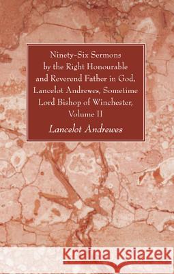 Ninety-Six Sermons by the Right Honourable and Reverend Father in God, Lancelot Andrewes, Sometime Lord Bishop of Winchester, Volume II Lancelot Andrewes 9781610973830 Wipf & Stock Publishers