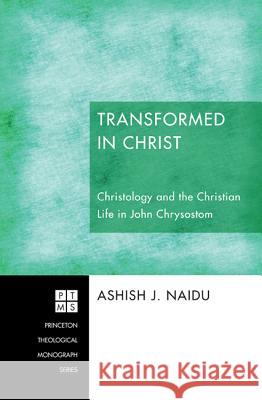 Transformed in Christ: Christology and the Christian Life in John Chrysostom Naidu, Ashish J. 9781610974905 Pickwick Publications