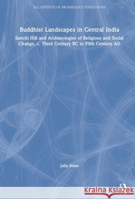 Buddhist Landscapes in Central India: Sanchi Hill and Archaeologies of Religious and Social Change, C. Third Century BC to Fifth Century Ad Shaw, Julia 9781611323443