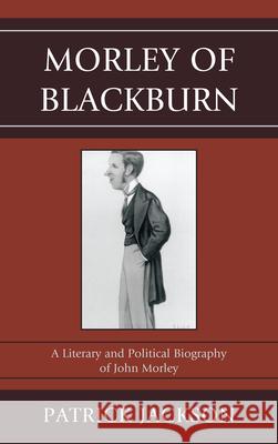 Morley of Blackburn: A Literary and Political Biography of John Morley Jackson, Patrick 9781611475340 Fairleigh Dickinson University Press