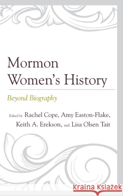 Mormon Women's History: Beyond Biography Rachel Cope Amy Easton-Flake Lisa Olsen Tait 9781611479645 Fairleigh Dickinson University Press
