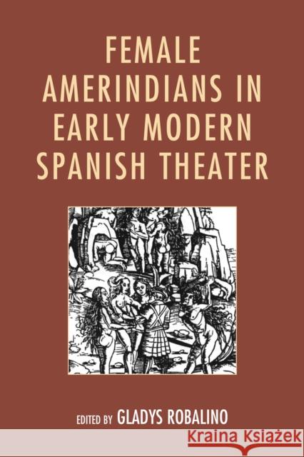 Female Amerindians in Early Modern Spanish Theater Gladys Robalino Judith G. Caballero Erin Cowlin 9781611486100 Bucknell University Press