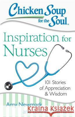 Chicken Soup for the Soul: Inspiration for Nurses: 101 Stories of Appreciation and Wisdom Amy Newmark LeAnn Thieman 9781611599480 Chicken Soup for the Soul