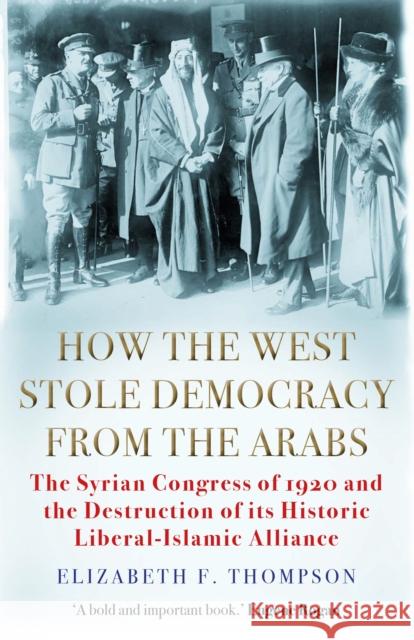 How the West Stole Democracy from the Arabs: The Syrian Congress of 1920 and the Destruction of its Liberal-Islamic Alliance Elizabeth F. Thompson 9781611854640 Grove Press / Atlantic Monthly Press
