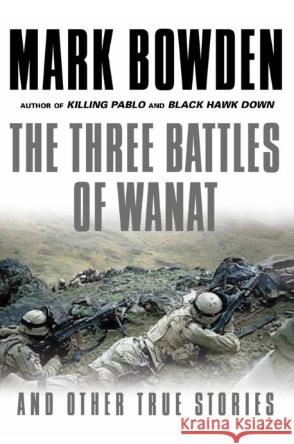 The Three Battles of Wanat : And Other True Stories Mark Bowden 9781611855579