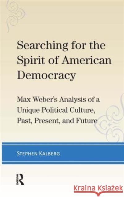 Searching for the Spirit of American Democracy: Max Weber's Analysis of a Unique Political Culture, Past, Present, and Future Kalberg, Stephen 9781612054445 Paradigm Publishers