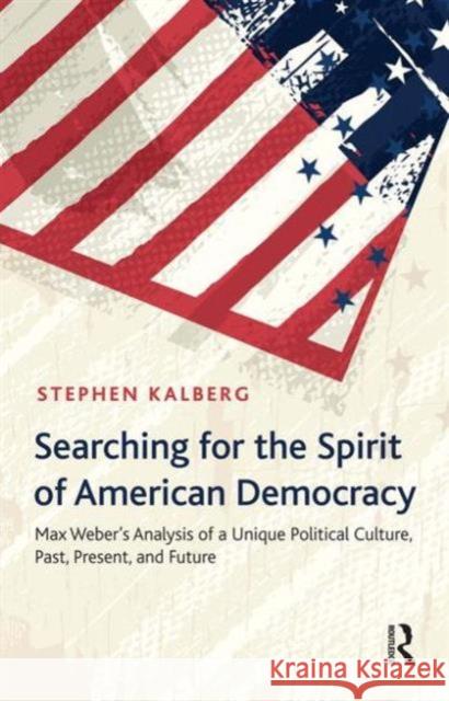 Searching for the Spirit of American Democracy: Max Weber's Analysis of a Unique Political Culture, Past, Present, and Future Stephen Kalberg 9781612054452 Paradigm Publishers