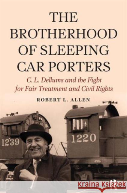 Brotherhood of Sleeping Car Porters: C. L. Dellums and the Fight for Fair Treatment and Civil Rights Robert Allen 9781612055497