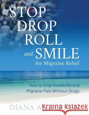 Stop, Drop, Roll, and Smile for Migraine Relief: How to Stop Headache and Migraine Pain Without Drugs Diana Anderson 9781612061917
