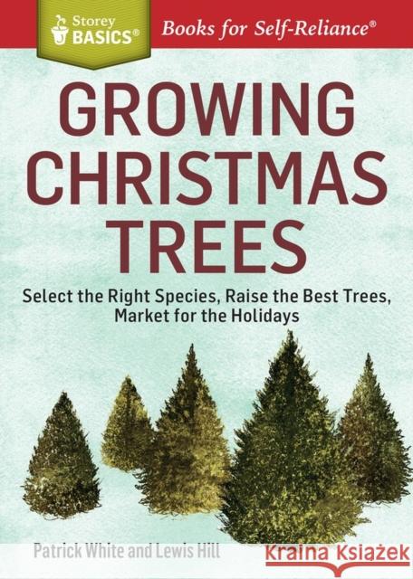 Growing Christmas Trees: Select the Right Species, Raise the Best Trees, Market for the Holidays White, Patrick 9781612123653 Storey Publishing