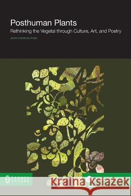 Posthuman Plants: Rethinking the Vegetal through Culture, Art, and Poetry Ryan, John Charles 9781612298221
