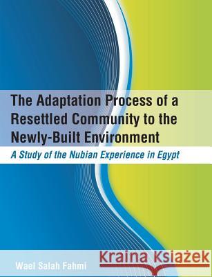 The Adaptation Process of a Resettled Community to the Newly-Built Environment A Study of the Nubian Experience in Egypt Fahmi, Wael Salah 9781612334233 Dissertation.com