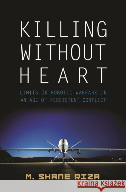 Killing Without Heart: Limits on Robotic Warfare in an Age of Persistent Conflict Riza, M. Shane 9781612346137 0