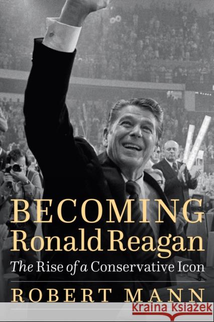 Becoming Ronald Reagan: The Rise of a Conservative Icon Robert Mann 9781612349688