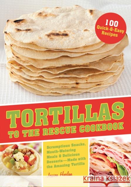 Tortillas to the Rescue Cookbook: Scrumptious Snacks, Mouth-Watering Meals and Delicious Desserts--All Made with the Amazing Tortilla Harlan, Jessica 9781612431000 Ulysses Press