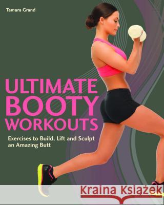 Ultimate Booty Workouts: Exercises to Build, Lift and Sculpt an Amazing Butt Tamara Grand 9781612432786