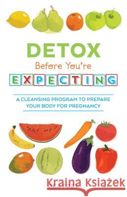 Detox Before You're Expecting: A Cleansing Program to Prepare Your Body for Pregnancy Rea Frey 9781612434025
