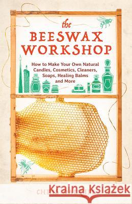The Beeswax Workshop: How to Make Your Own Natural Candles, Cosmetics, Cleaners, Soaps, Healing Balms and More Chris Dalziel 9781612436487 Ulysses Press