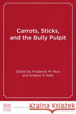 Carrots, Sticks and the Bully Pulpit : Lessons from a Half-Century of Federal Efforts to Improve America's Schools Frederick M. Hess Andrew P. Kelly  9781612501222 Harvard Educational Publishing Group