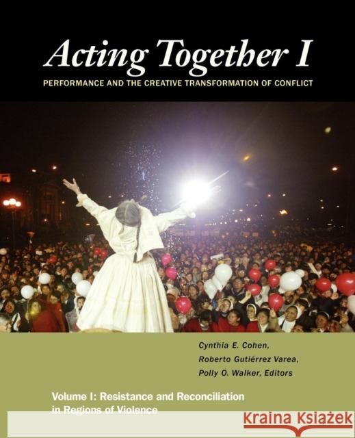 Acting Together I: Performance and the Creative Transformation of Conflict: Resistance and Reconciliation in Regions of Violence Cynthia Cohen Roberto Gutierrez Varea Polly O. Walker 9781613320594