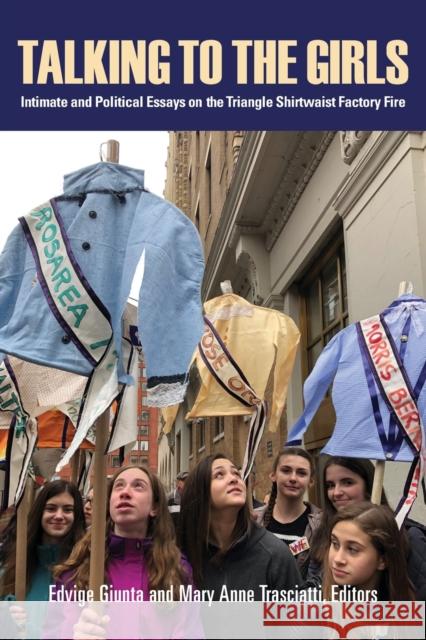 Talking to the Girls: Intimate and Political Essays on the Triangle Shirtwaist Factory Fire Edvige Giunta Mary Anne Trasciatti 9781613321508