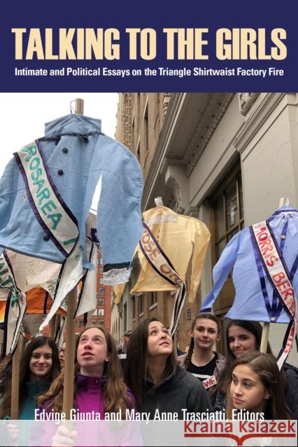 Talking to the Girls: Intimate and Political Essays on the Triangle Shirtwaist Factory Fire Edvige Giunta Mary Anne Trasciatti 9781613321515