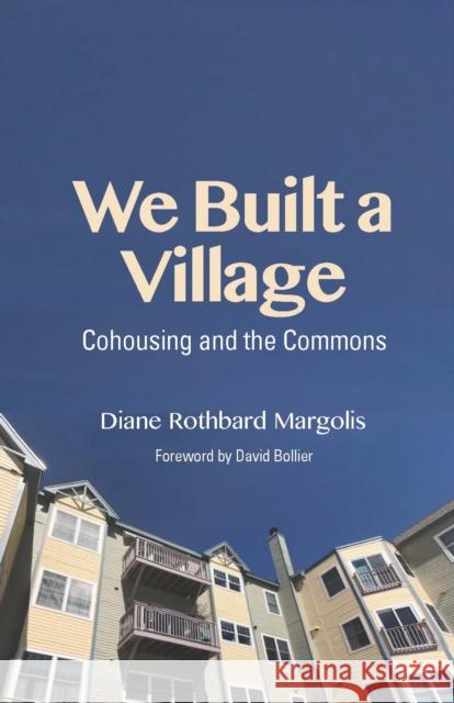 We Built a Village: Cohousing and the Commons Diane Rothbard Margolis David Bollier 9781613321799