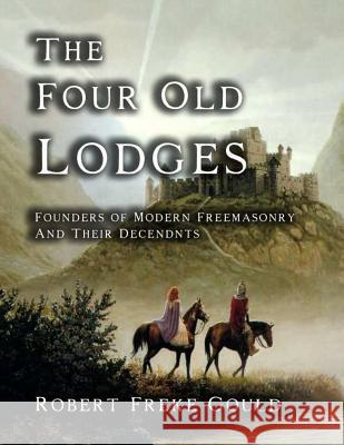 The Four Old Lodges: Founders of Modern Freemasonry and their Descendants Gould, Robert Freke 9781613421000