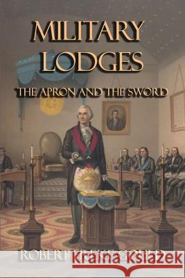 Military Lodges: The Apron and the Sword Robert Freke Gould 9781613421772