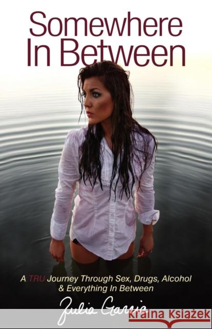 Somewhere in Between: A TRU Journey Through Sex, Drugs, Alcohol & Everything in Between Garcia, Julia 9781614481720 Morgan James Publishing