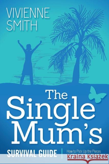 The Single Mum's Survival Guide: How to Pick Up the Pieces and Build a Happy New Life Vivienne Smith 9781614488262 Morgan James Publishing