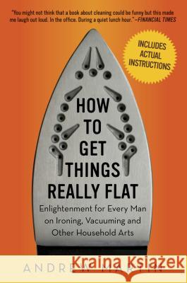 How to Get Things Really Flat: Enlightenment for Every Man on Ironing, Vacuuming and Other Household Arts Andrew Martin 9781615190027 Experiment
