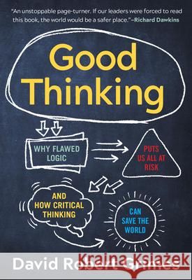 Good Thinking: Why Flawed Logic Puts Us All at Risk and How Critical Thinking Can Save the World David Robert Grimes 9781615197934