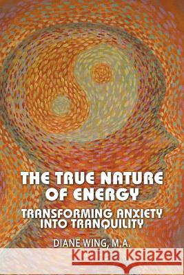 The True Nature of Energy: Transforming Anxiety into Tranquility Diane Wing, Cynthia Yoder 9781615991969