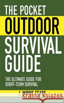 The Pocket Outdoor Survival Guide: The Ultimate Guide for Short-Term Survival J. Wayne Fears 9781616080501 Skyhorse Publishing