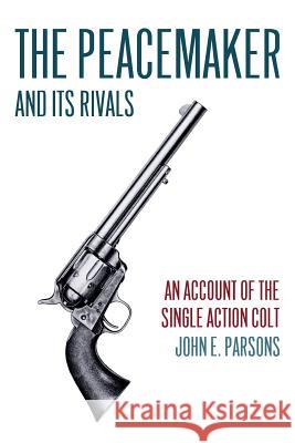 The Peacemaker and Its Rivals: An Account of the Single Action Colt (Reprint Edition) John E. Parsons 9781616462215 Coachwhip Publications