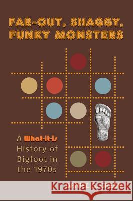 Far-Out, Shaggy, Funky Monsters: A What-It-Is History of Bigfoot in the 1970s Daniel S Green 9781616464578