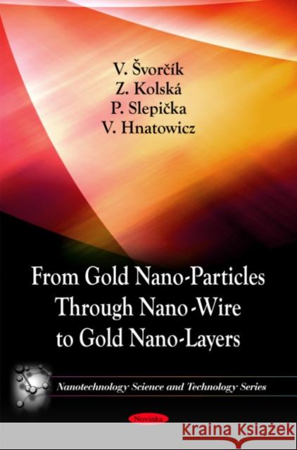 From Gold Nano-Particles Through Nano-Wire to Gold Nano-Layers V Svorcík, Z Kolska, P Slepicka, V Hnatowicz 9781616683160 Nova Science Publishers Inc