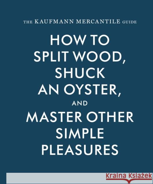The Kaufmann Mercantile Guide: How to Split Wood, Shuck an Oyster, and Master Other Simple Pleasures Alexandria Redgrave Jessica Hunley Sebastian Kaufmann 9781616893996 Princeton Architectural Press