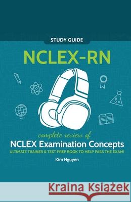 NCLEX-RN Study Guide! Complete Review of NCLEX Examination Concepts Ultimate Trainer & Test Prep Book To Help Pass The Test! Kim Nguyen 9781617044847