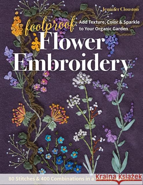 Foolproof Flower Embroidery: 80 Stitches & 400 Combinations in a Variety of Fibers; Add Texture, Color & Sparkle to Your Organic Garden Jennifer Clouston 9781617459740