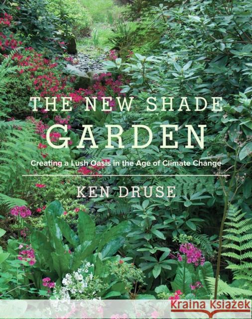 The New Shade Garden: Creating a Lush Oasis in the Age of Climate Change Kenneth Druse 9781617691041 Stewart, Tabori & Chang Inc