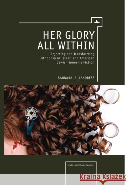 Her Glory All Within: Rejecting and Transforming Orthodoxy in Israeli and American Jewish Women's Fiction Landress, Barbara 9781618111715 Academic Studies Press