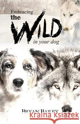 Embracing the Wild in Your Dog, An understanding of the authors of our dog's behavior-nature and the wolf Bailey, Bryan 9781619334717